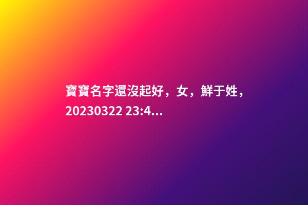 寶寶名字還沒起好，女，鮮于姓，2023.03.22 23:46要八字！